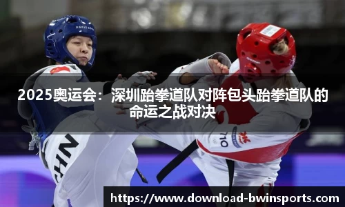 2025奥运会：深圳跆拳道队对阵包头跆拳道队的命运之战对决