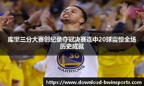 库里三分大赛创纪录夺冠决赛连中20球震惊全场历史成就